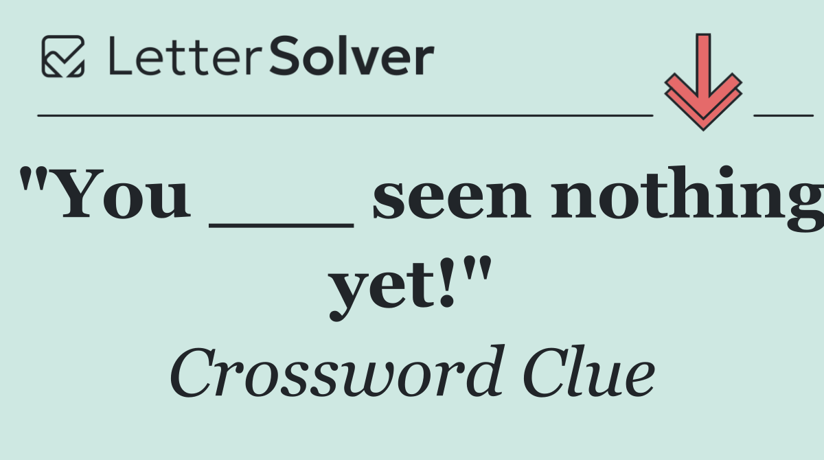 "You ___ seen nothing yet!"