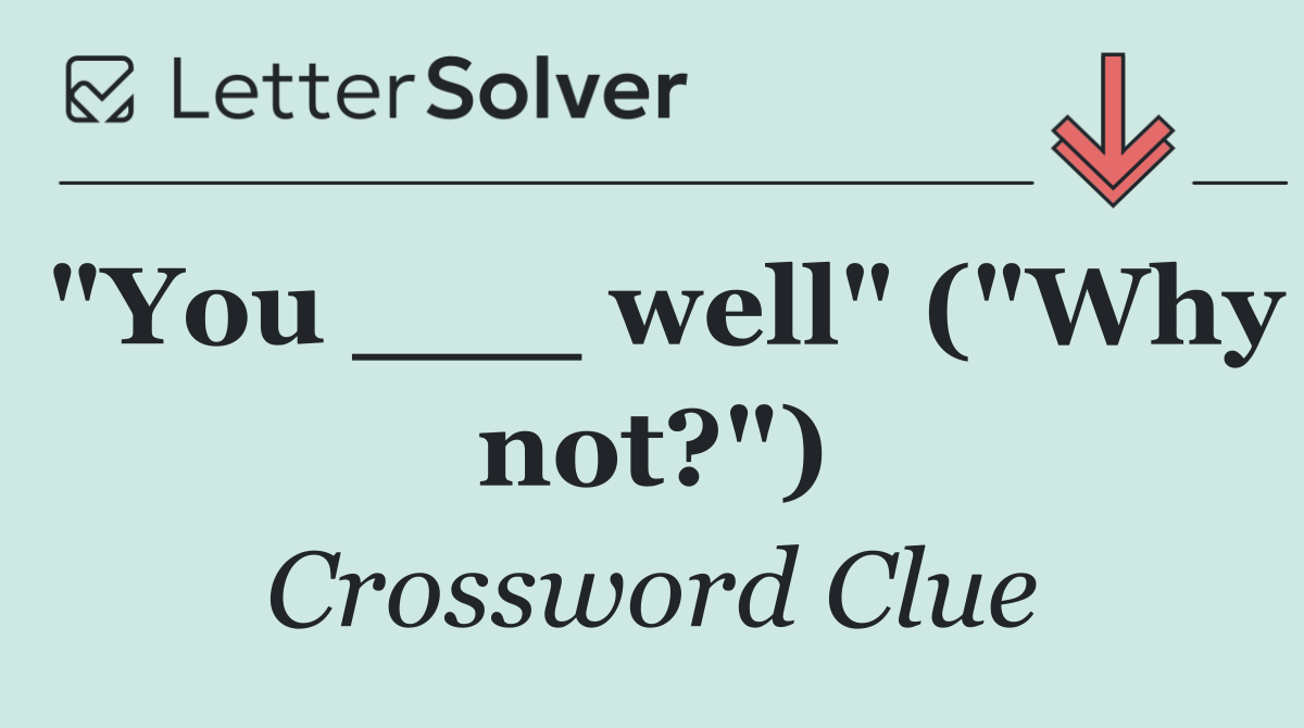 "You ___ well" ("Why not?")
