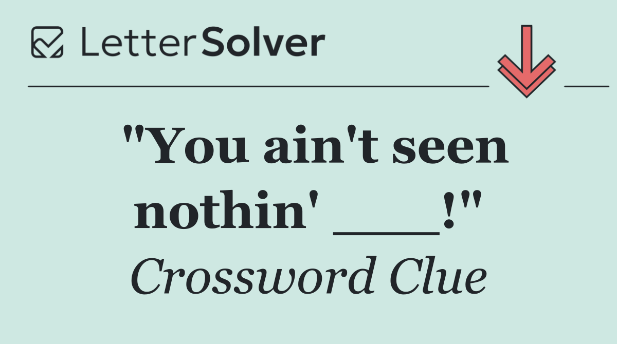 "You ain't seen nothin' ___!"