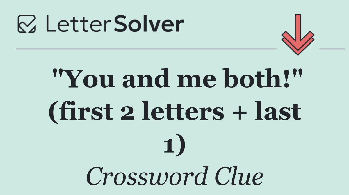 "You and me both!" (first 2 letters + last 1)