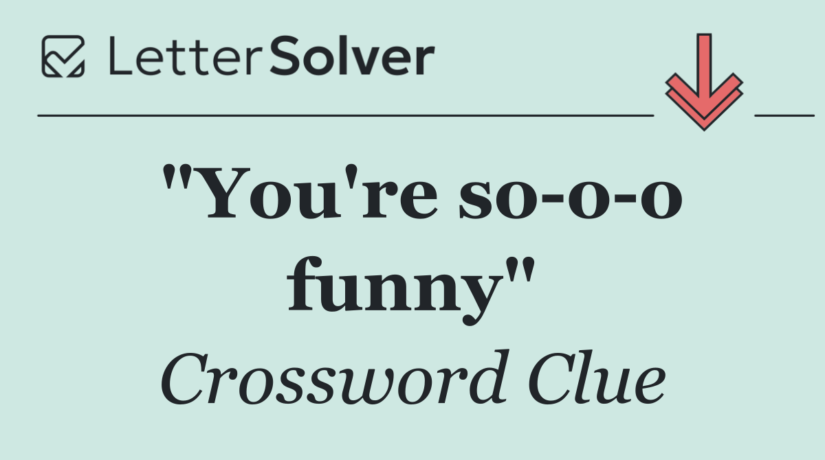 "You're so o o funny"