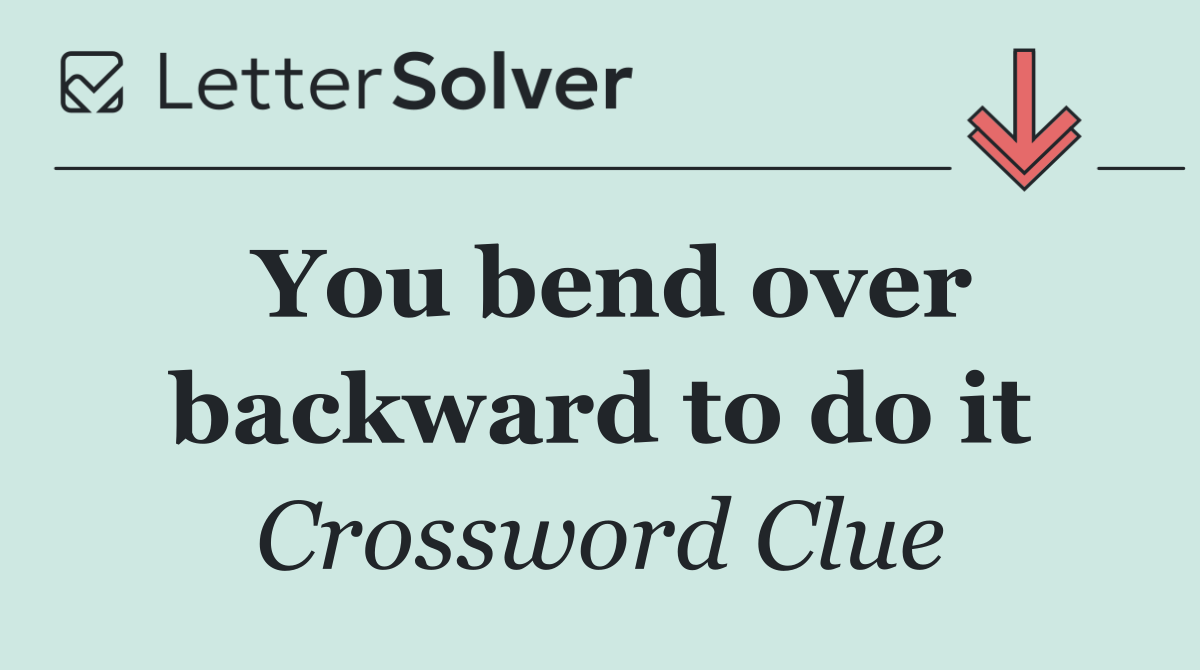 You bend over backward to do it