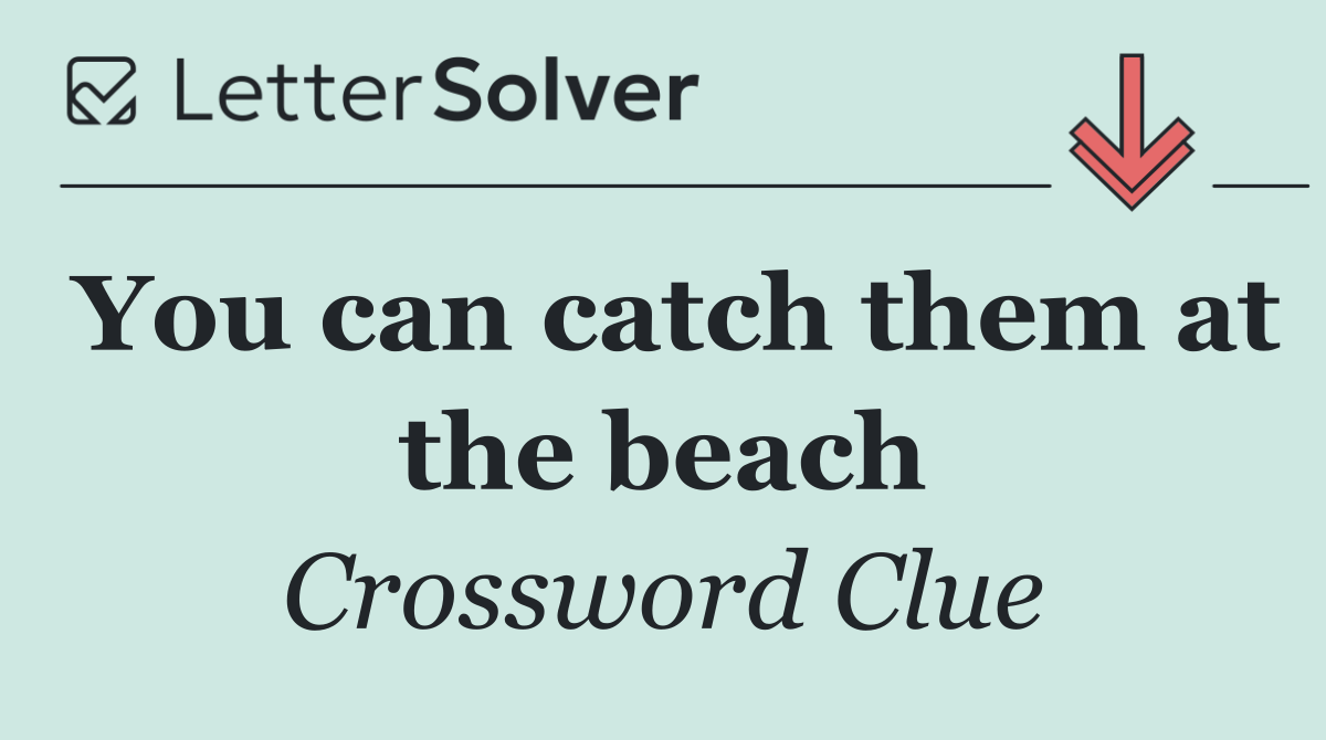 You can catch them at the beach