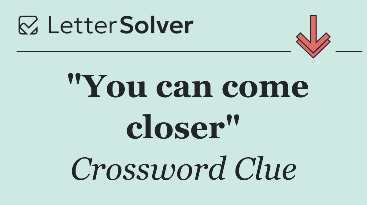 "You can come closer"