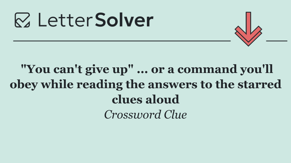 "You can't give up" ... or a command you'll obey while reading the answers to the starred clues aloud