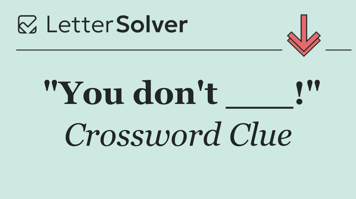 "You don't ___!"
