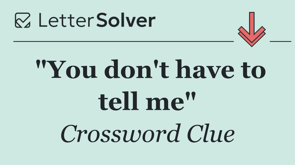 "You don't have to tell me"