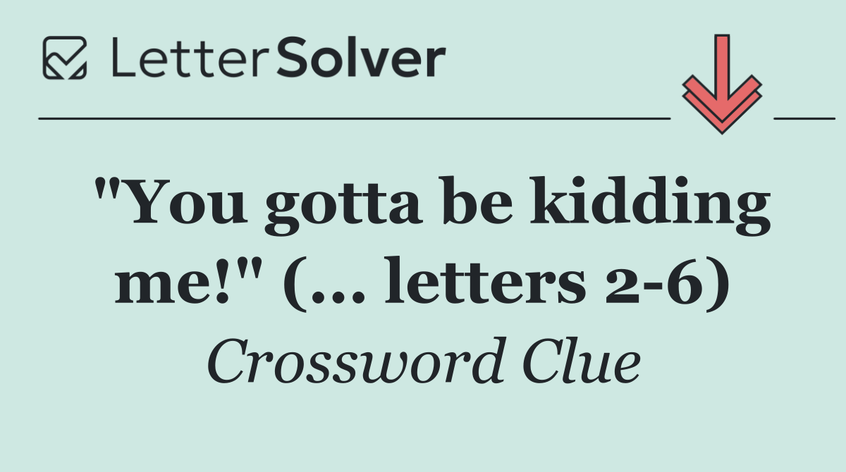 "You gotta be kidding me!" (... letters 2 6)