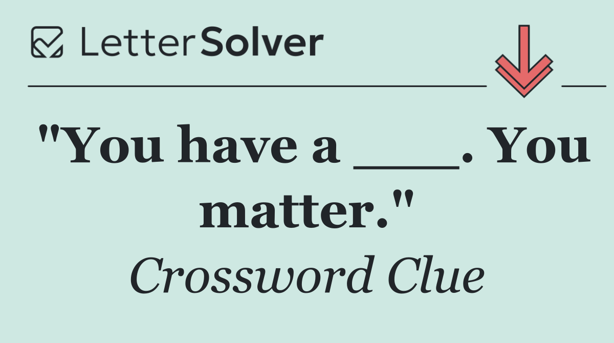 "You have a ___. You matter."