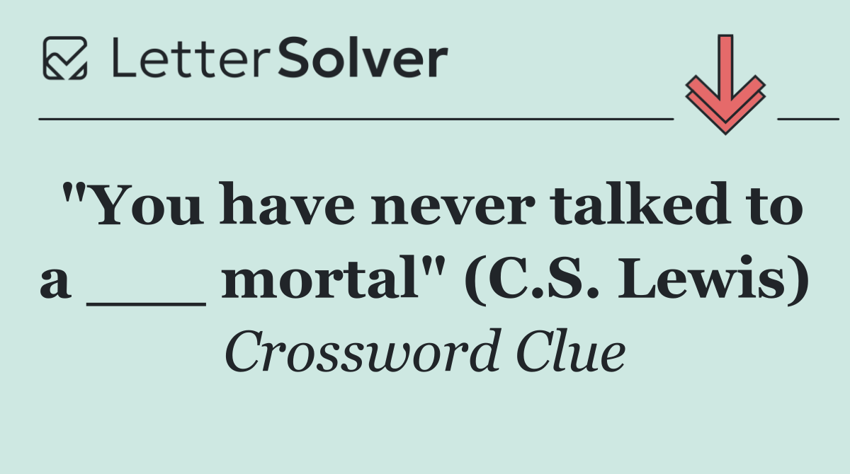 "You have never talked to a ___ mortal" (C.S. Lewis)