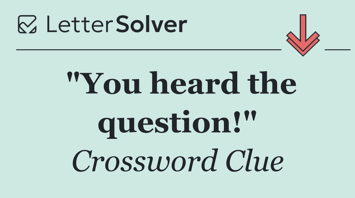 "You heard the question!"