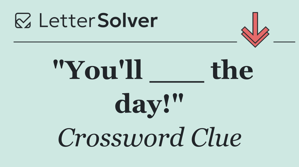 "You'll ___ the day!"