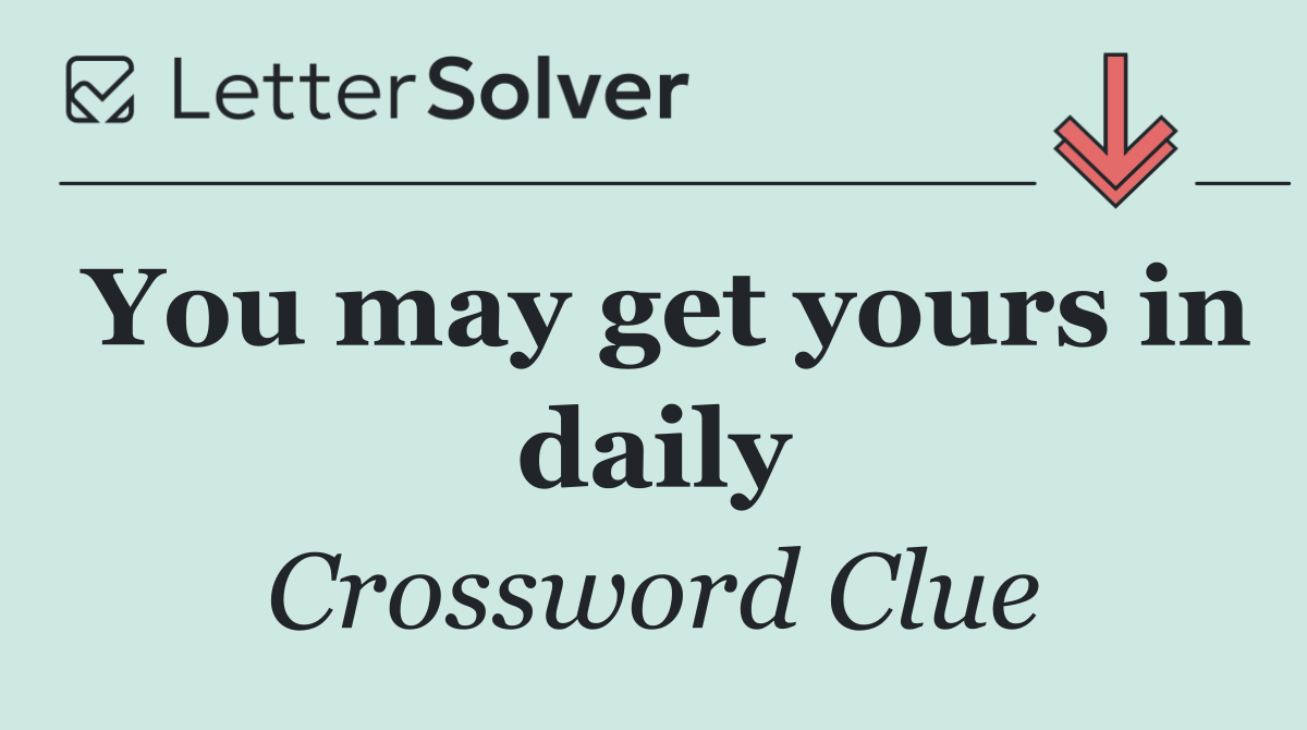 You may get yours in daily