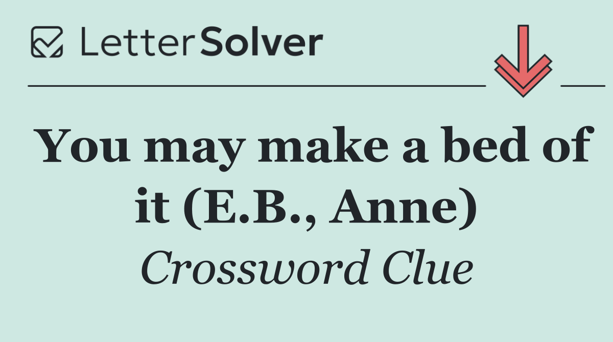You may make a bed of it (E.B., Anne)