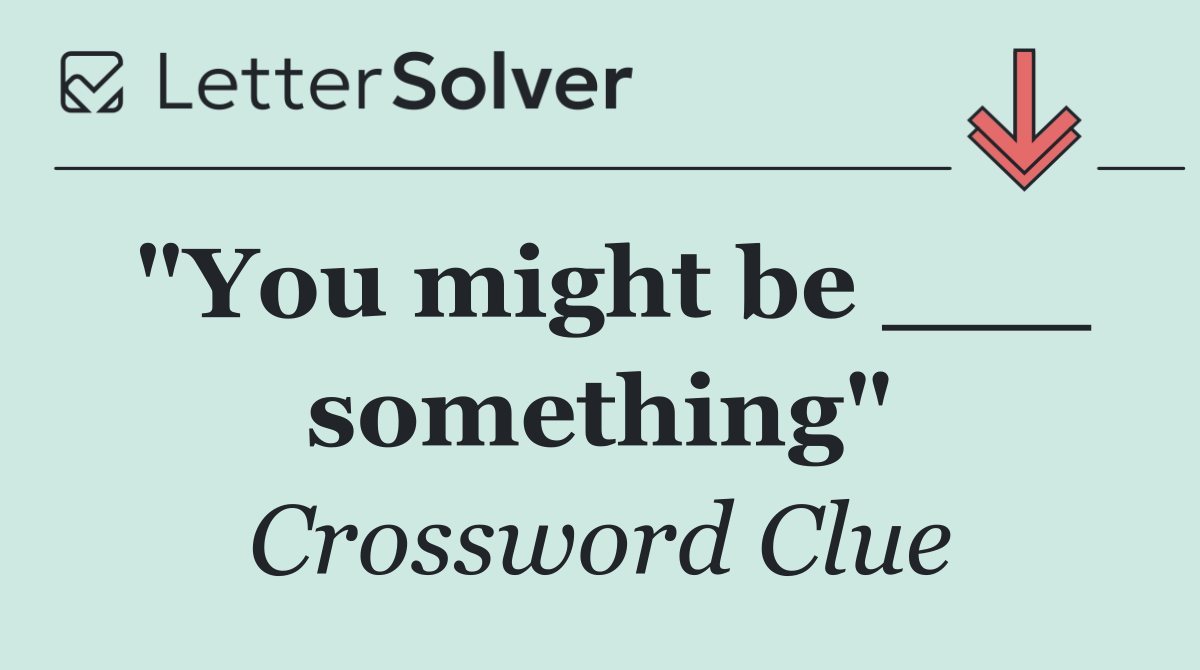 "You might be ___ something"