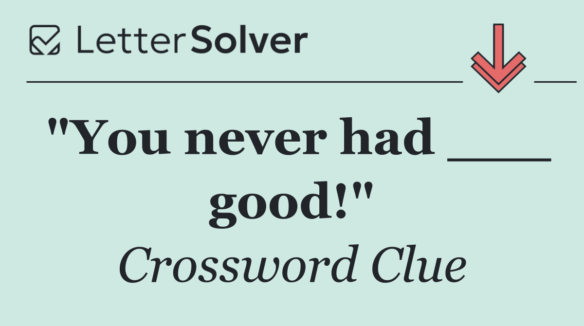 "You never had ___ good!"