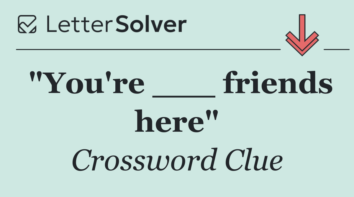 "You're ___ friends here"