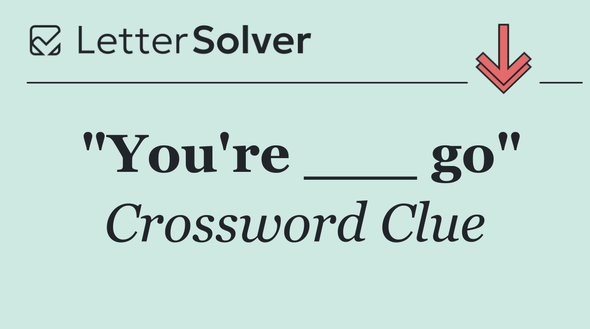 "You're ___ go"