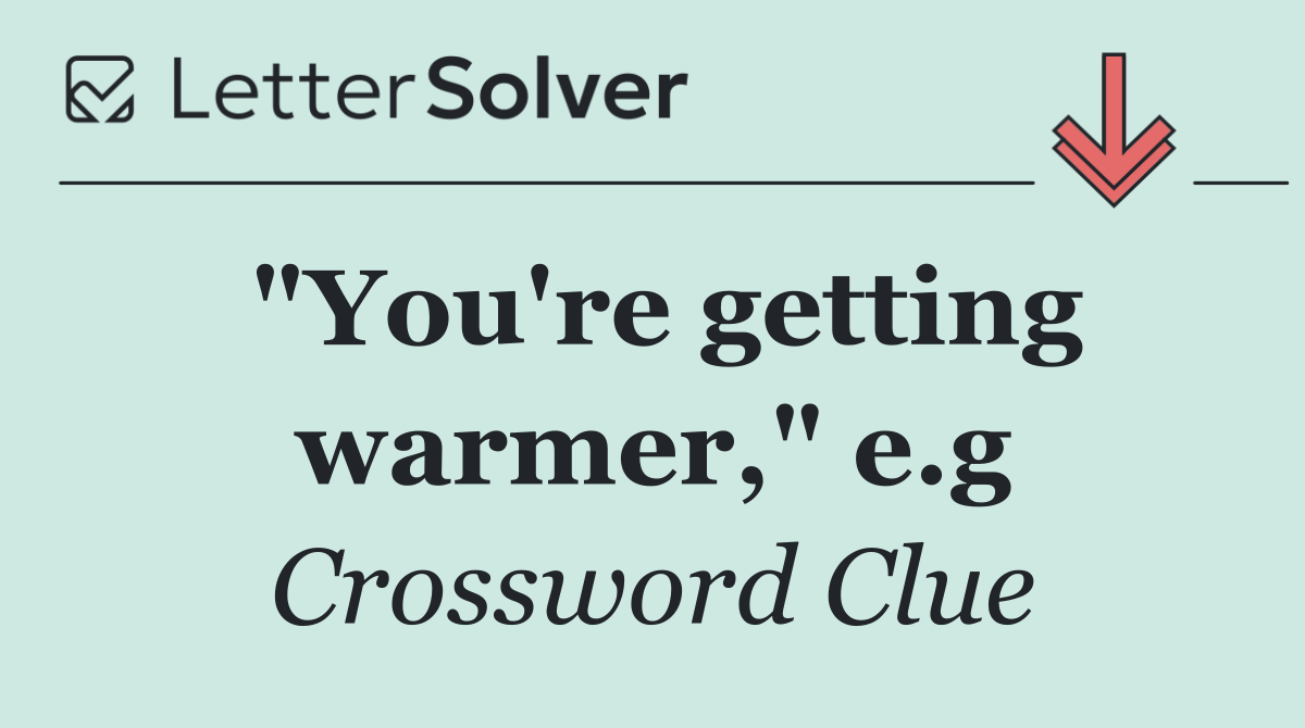 "You're getting warmer," e.g