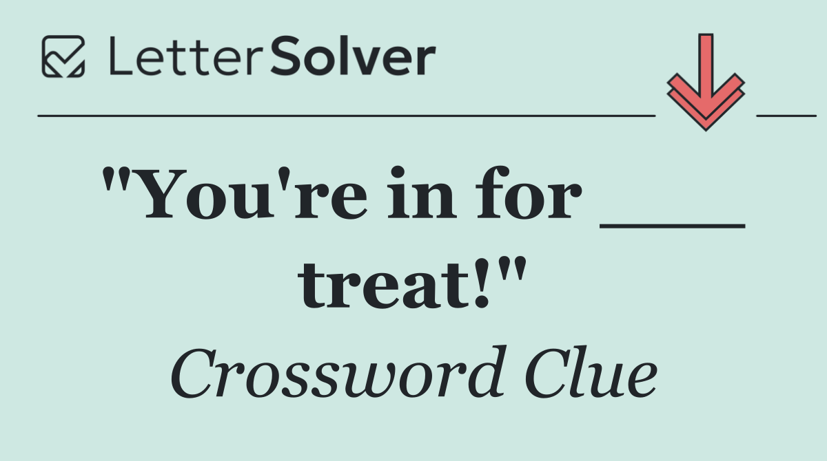 "You're in for ___ treat!"