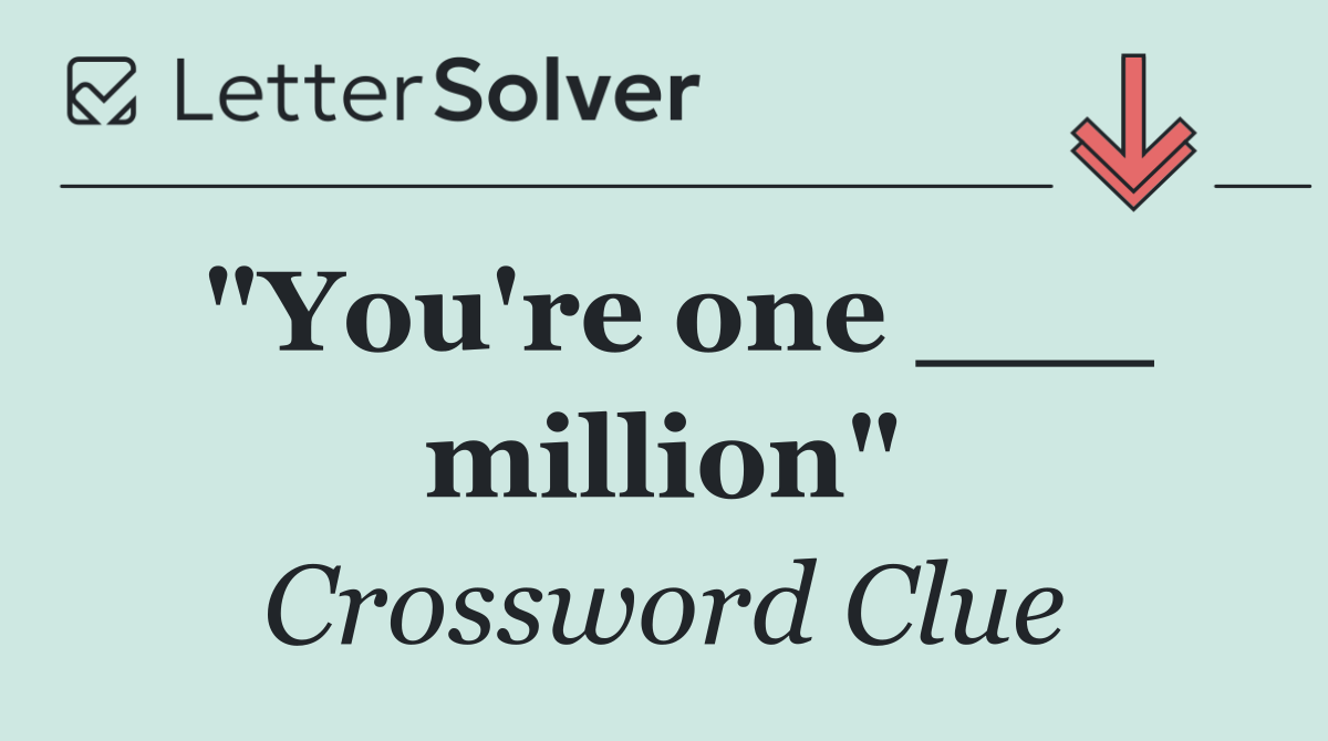 "You're one ___ million"