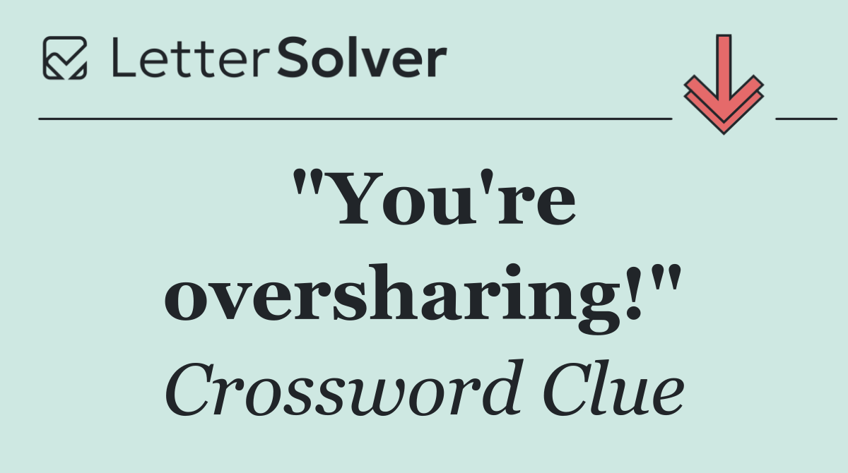 "You're oversharing!"