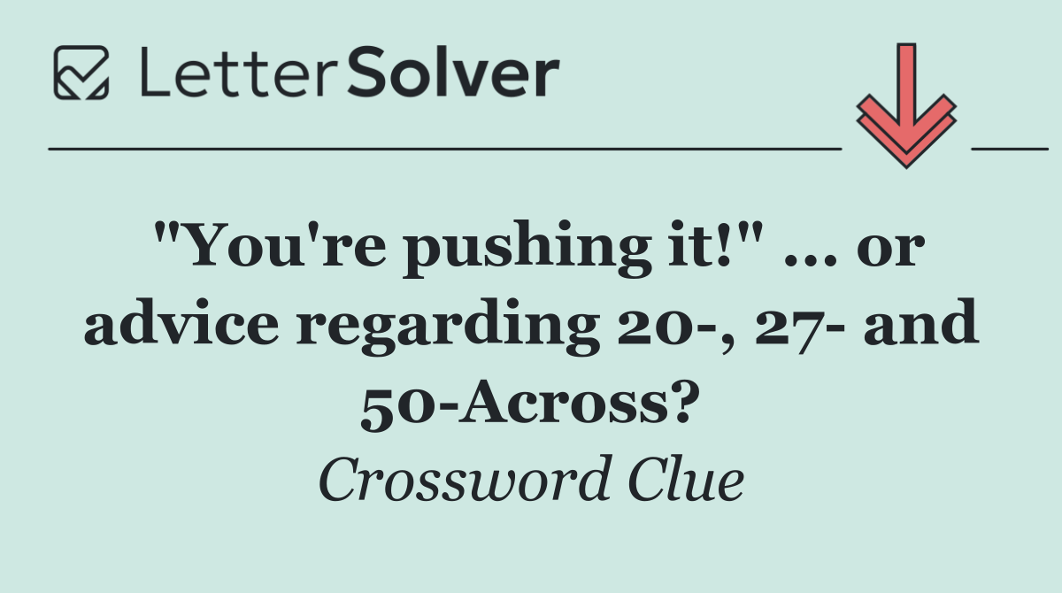 "You're pushing it!" ... or advice regarding 20 , 27  and 50 Across?