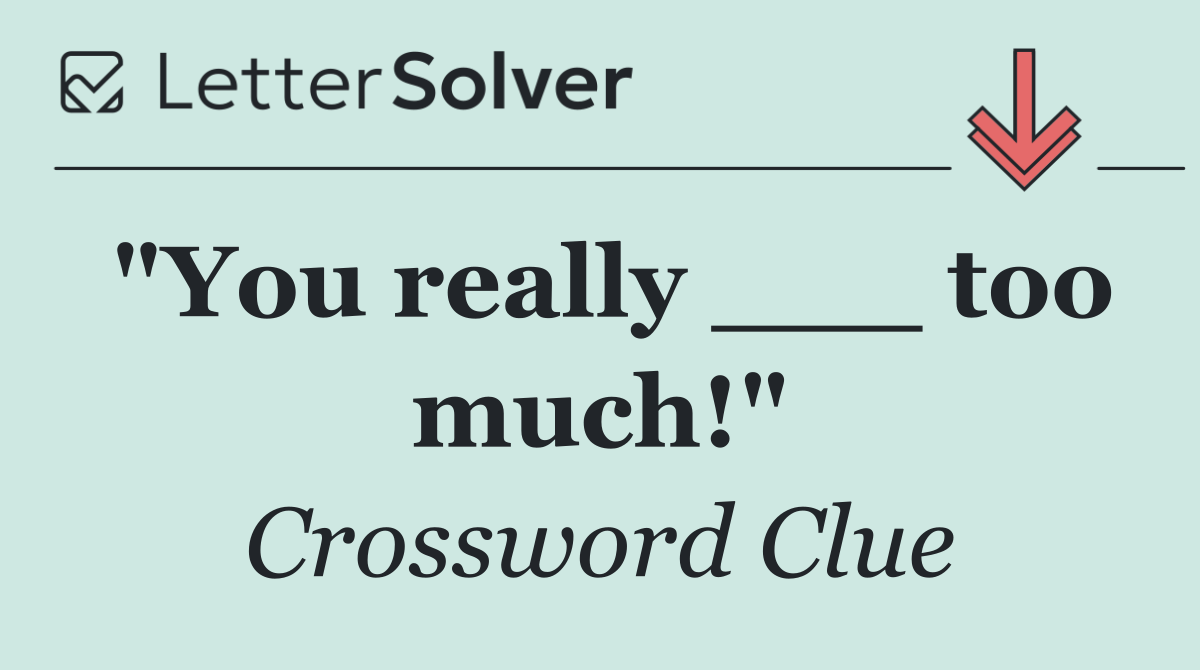 "You really ___ too much!"