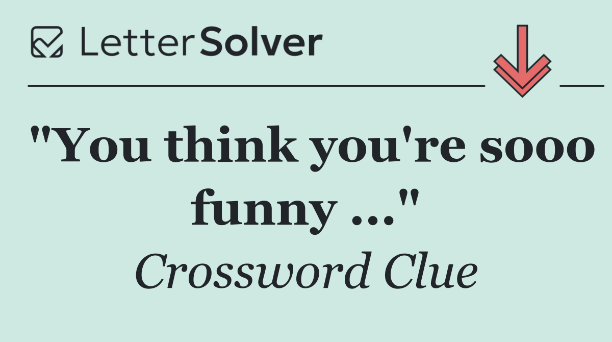 "You think you're sooo funny ..."