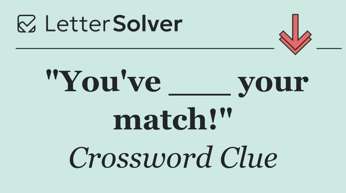 "You've ___ your match!"