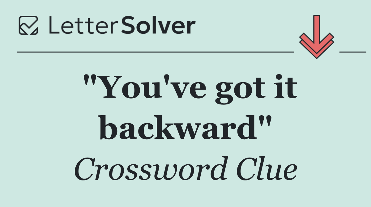"You've got it backward"