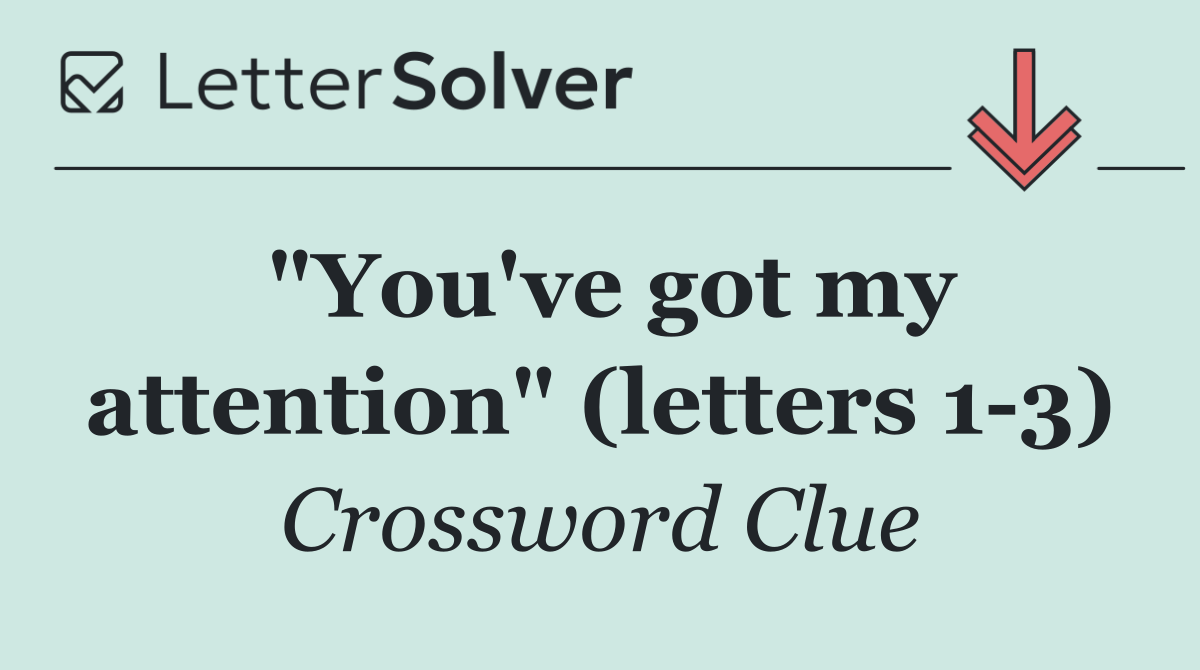"You've got my attention" (letters 1 3)