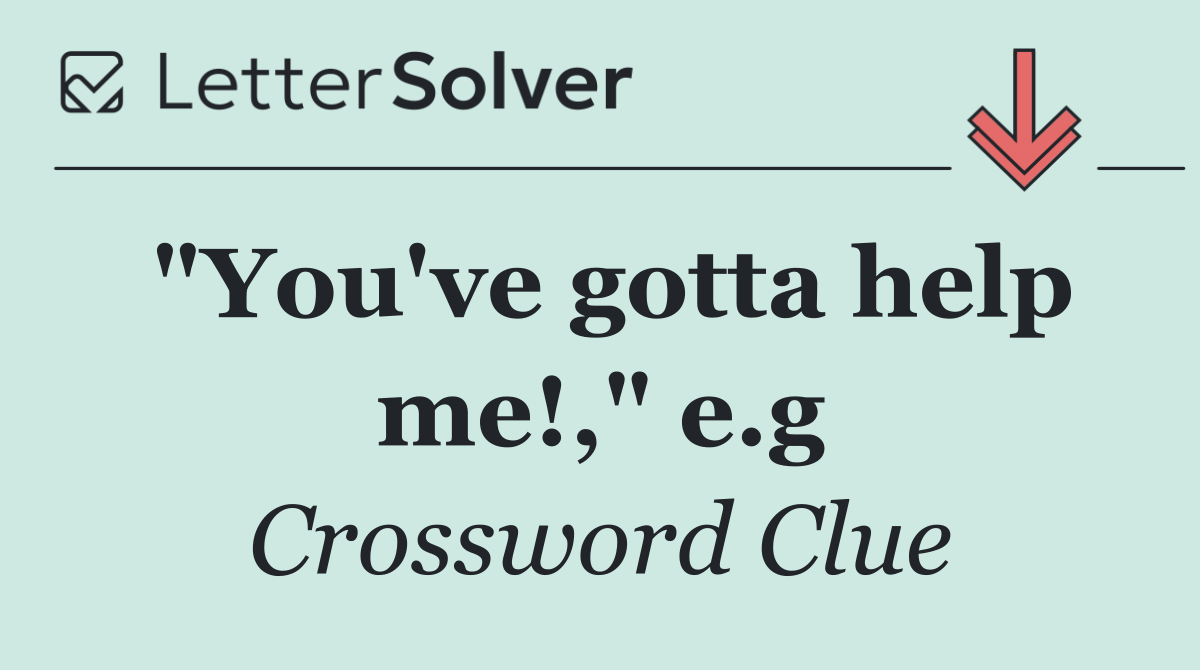"You've gotta help me!," e.g