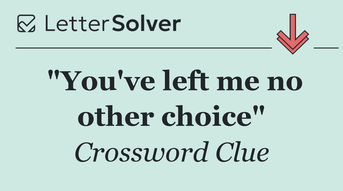 "You've left me no other choice"