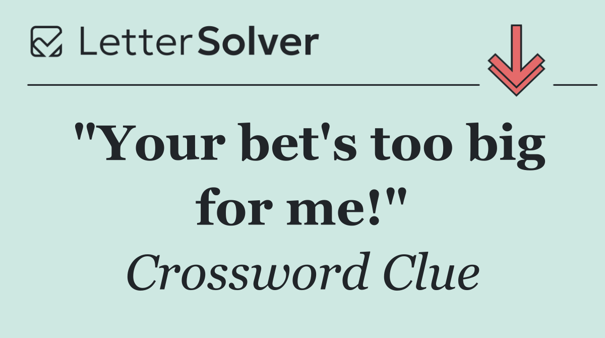 "Your bet's too big for me!"