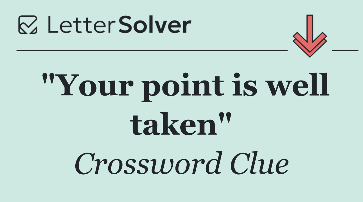 "Your point is well taken"