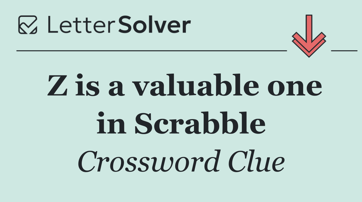 Z is a valuable one in Scrabble