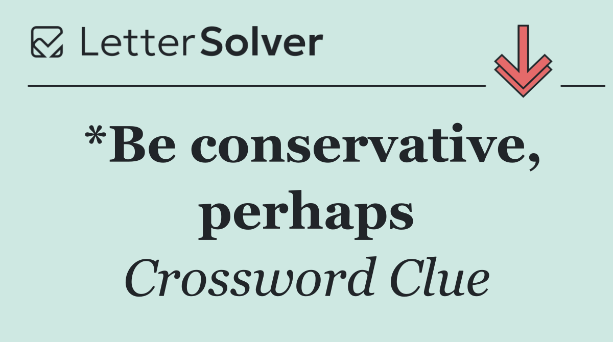 *Be conservative, perhaps