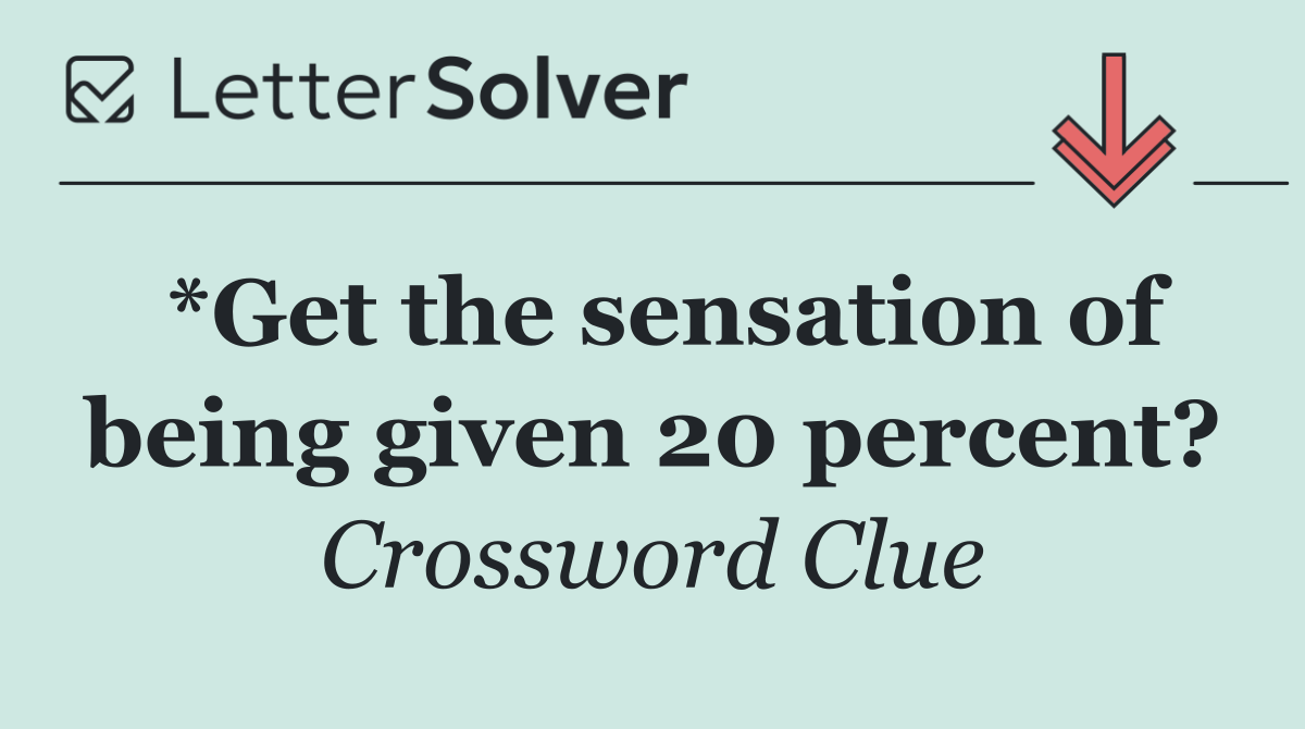 *Get the sensation of being given 20 percent?