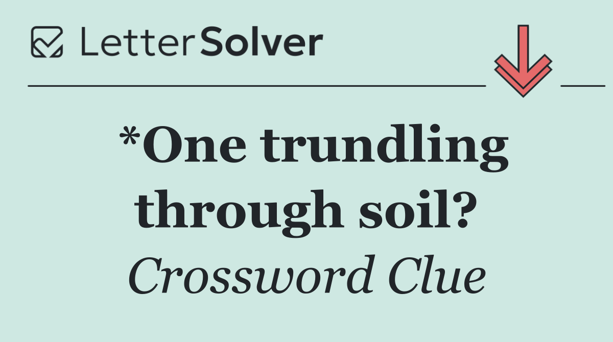 *One trundling through soil?
