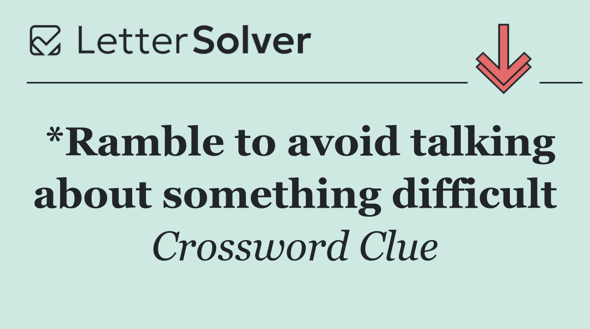 *Ramble to avoid talking about something difficult