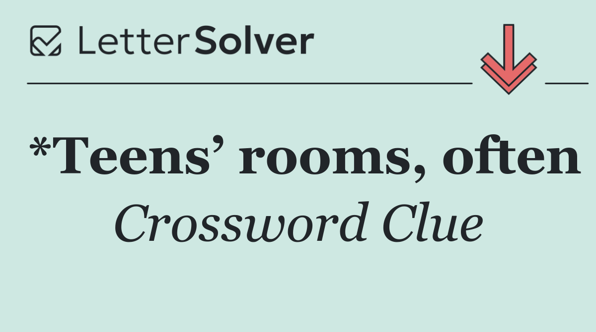 *Teens’ rooms, often