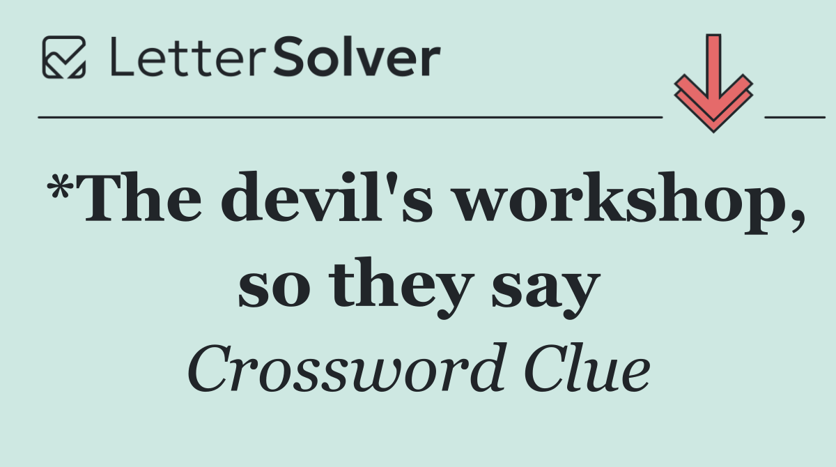 *The devil's workshop, so they say