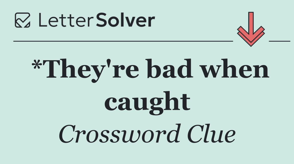 *They're bad when caught