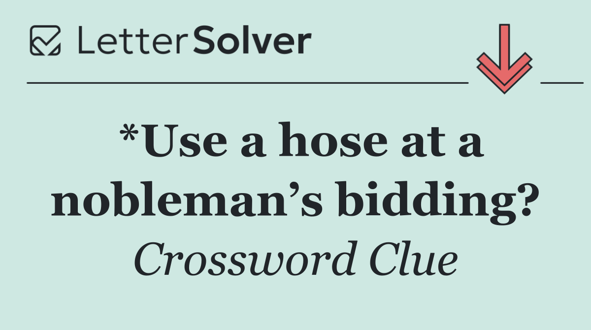 *Use a hose at a nobleman’s bidding?