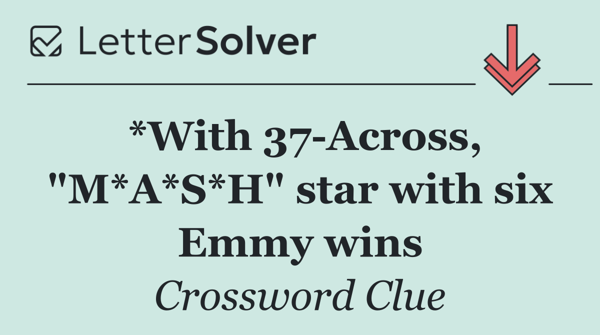 *With 37 Across, "M*A*S*H" star with six Emmy wins