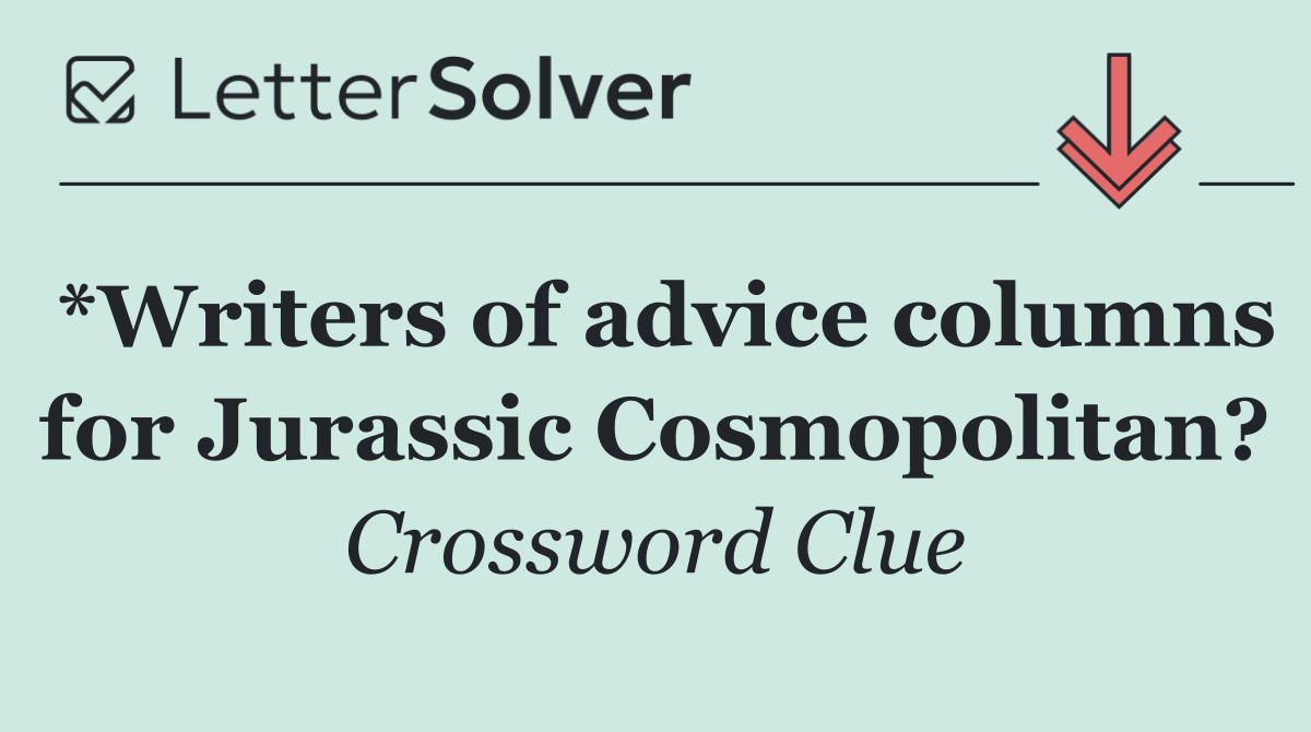 *Writers of advice columns for Jurassic Cosmopolitan?