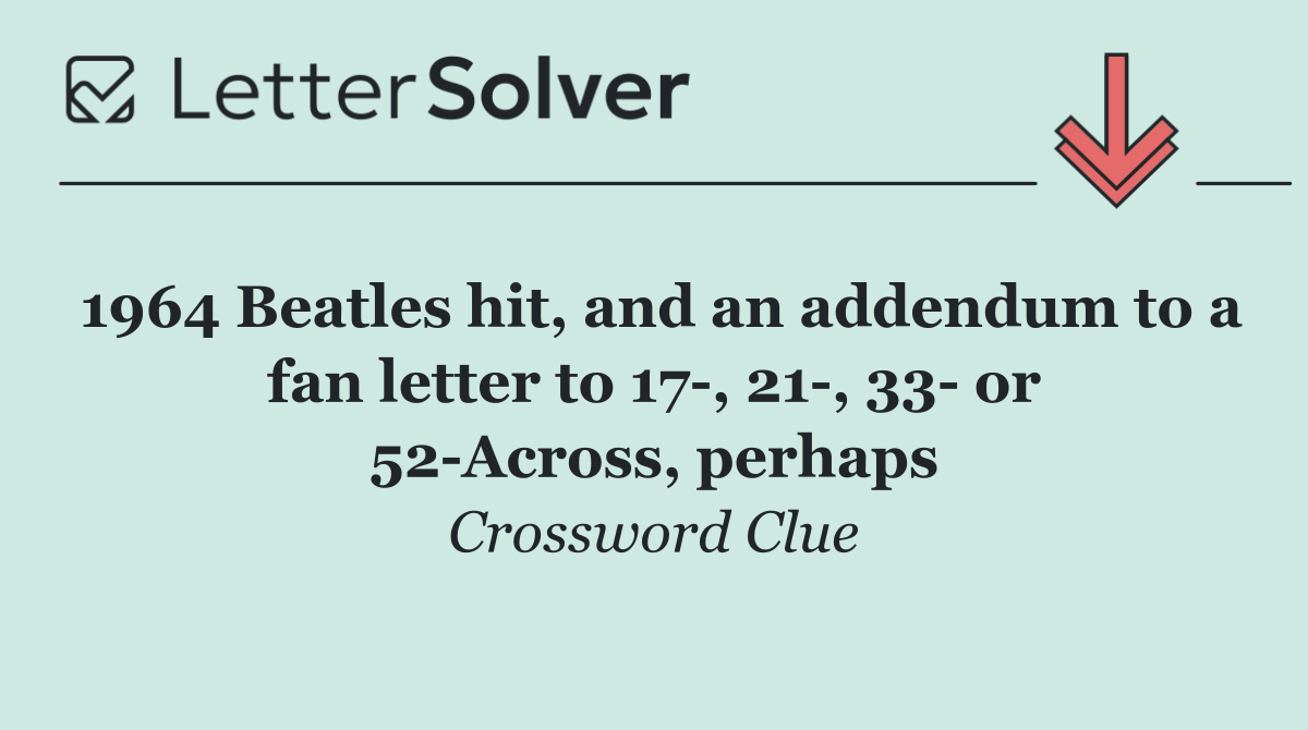 1964 Beatles hit, and an addendum to a fan letter to 17 , 21 , 33  or 52 Across, perhaps