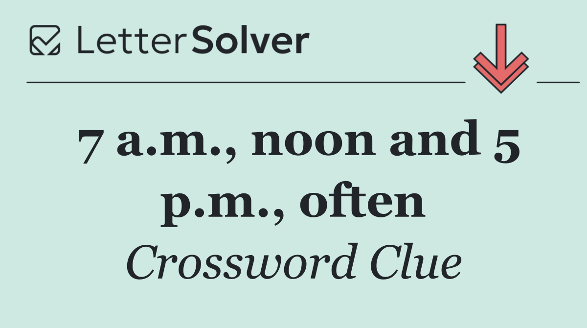 7 a.m., noon and 5 p.m., often