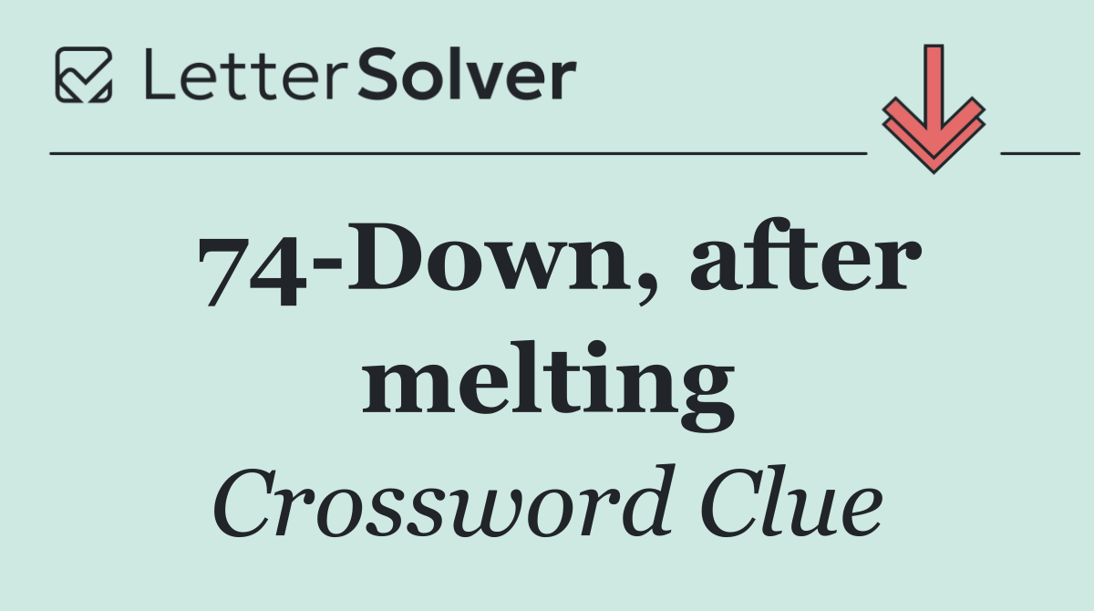 74 Down, after melting